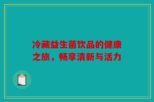 冷藏益生菌饮品的健康之旅，畅享清新与活力