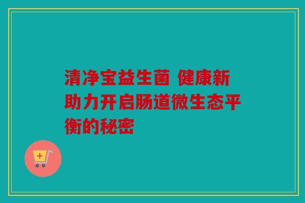 清净宝益生菌 健康新助力开启肠道微生态平衡的秘密