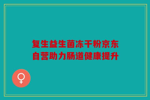 复生益生菌冻干粉京东自营助力肠道健康提升 复生益生菌冻干粉京东自营助力肠道健康提升