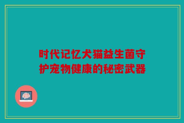 时代记忆犬猫益生菌守护宠物健康的秘密武器