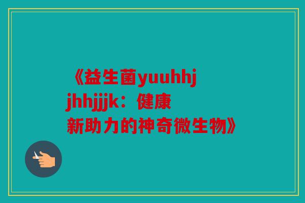 《益生菌yuuhhjjhhjjjk:健康新助力的神奇微生物》 《益生菌yuuhhjjhhjjjk:健康新助力的神奇微生物》