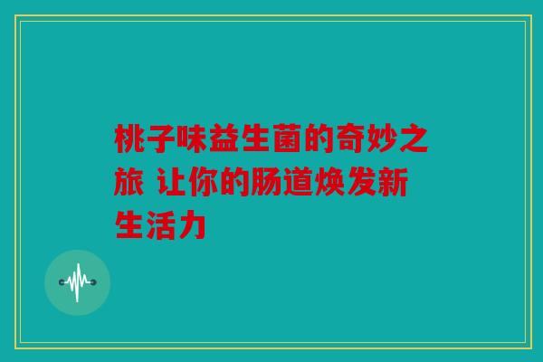 桃子味益生菌的奇妙之旅 让你的肠道焕发新生活力
