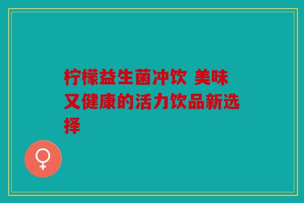 柠檬益生菌冲饮 美味又健康的活力饮品新选择
