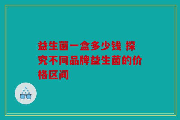 益生菌一盒多少钱 探究不同品牌益生菌的价格区间
