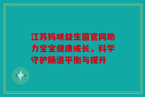 江苏妈咪益生菌官网助力宝宝健康成长，科学守护肠道平衡与提升