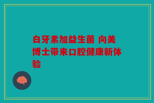 白牙素加益生菌 向美博士带来口腔健康新体验