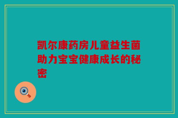 凯尔康药房儿童益生菌助力宝宝健康成长的秘密