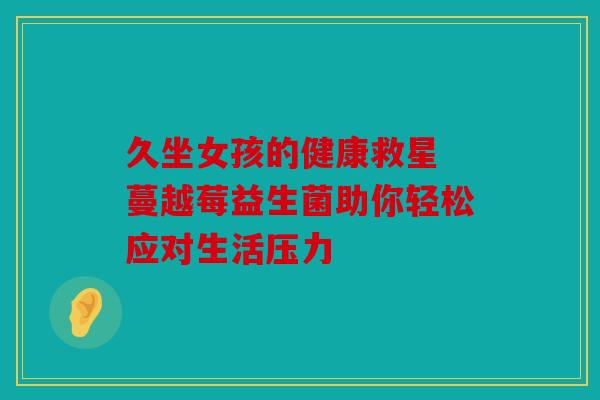 久坐女孩的健康救星 蔓越莓益生菌助你轻松应对生活压力