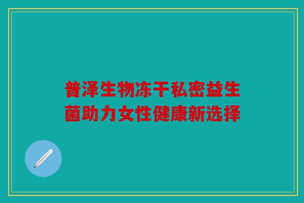 普泽生物冻干私密益生菌助力女性健康新选择 普泽生物冻干私密益生菌助力女性健康新选择