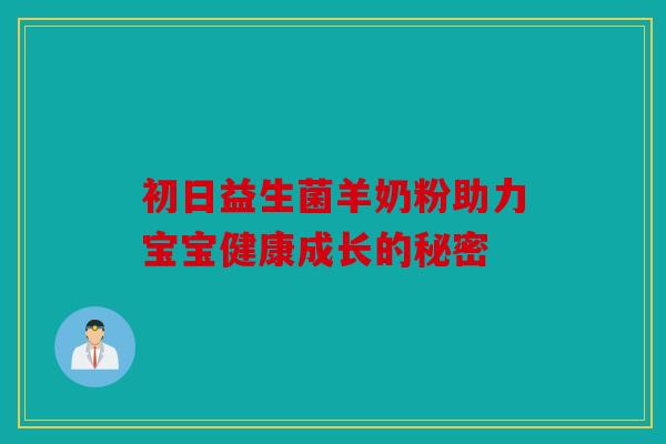 初日益生菌羊奶粉助力宝宝健康成长的秘密