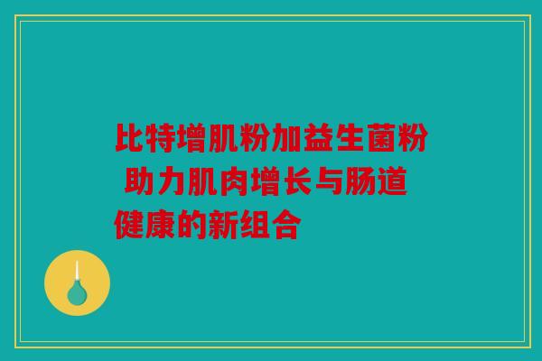 比特增肌粉加益生菌粉 助力肌肉增长与肠道健康的新组合