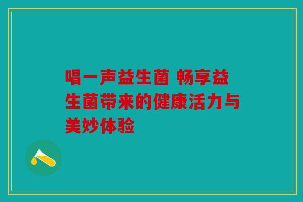 唱一声益生菌 畅享益生菌带来的健康活力与美妙体验