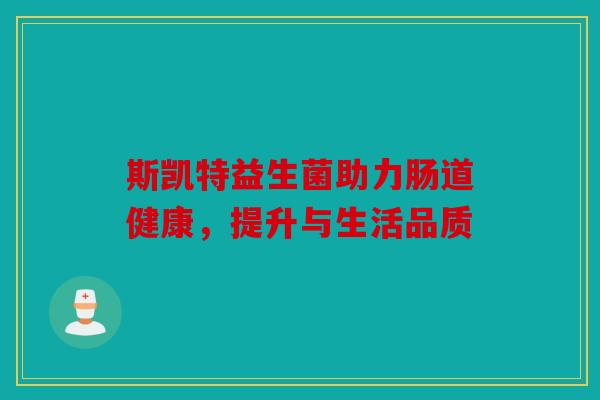 斯凯特益生菌助力肠道健康，提升与生活品质