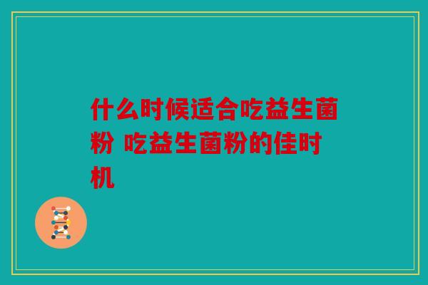 什么时候适合吃益生菌粉 吃益生菌粉的佳时机