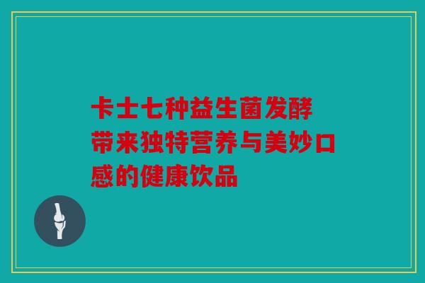卡士七种益生菌发酵 带来独特营养与美妙口感的健康饮品