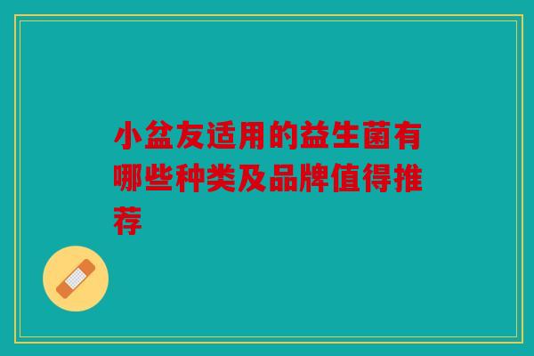 小盆友适用的益生菌有哪些种类及品牌值得推荐 小盆友适用的益生菌有哪些种类及品牌值得推荐