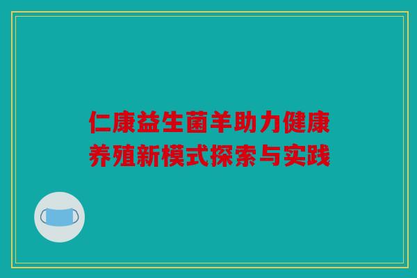 仁康益生菌羊助力健康养殖新模式探索与实践 仁康益生菌羊助力健康养殖新模式探索与实践