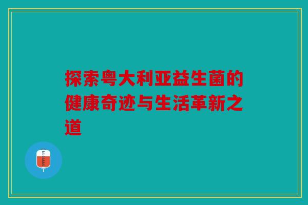 探索粤大利亚益生菌的健康奇迹与生活革新之道