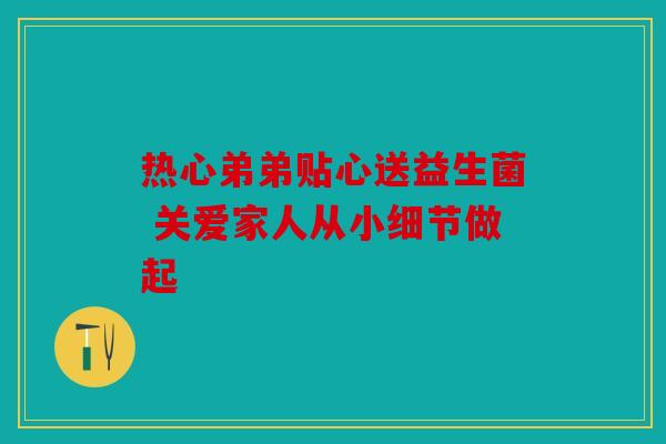 热心弟弟贴心送益生菌 关爱家人从小细节做起