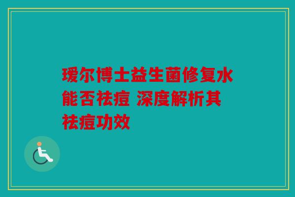 瑷尔博士益生菌修复水能否祛痘 深度解析其祛痘功效 瑷尔博士益生菌修复水能否祛痘 深度解析其祛痘功效