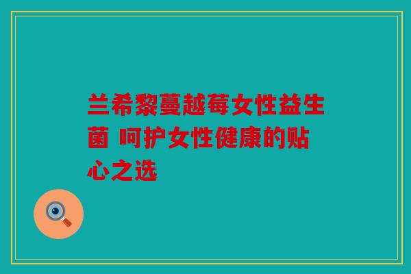 兰希黎蔓越莓女性益生菌 呵护女性健康的贴心之选