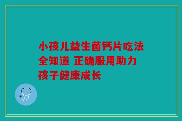 小孩儿益生菌钙片吃法全知道 正确服用助力孩子健康成长