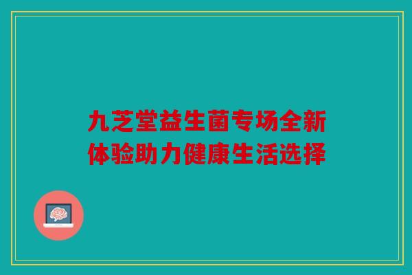 九芝堂益生菌专场全新体验助力健康生活选择
