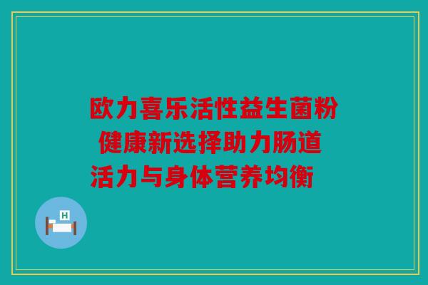 欧力喜乐活性益生菌粉 健康新选择助力肠道活力与身体营养均衡 欧力喜乐活性益生菌粉 健康新选择助力肠道活力与身体营养均衡