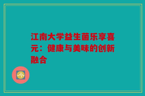 江南大学益生菌乐享喜元：健康与美味的创新融合
