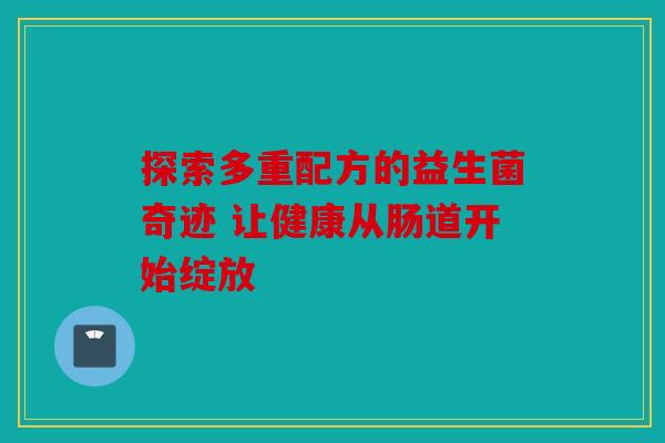 探索多重配方的益生菌奇迹 让健康从肠道开始绽放
