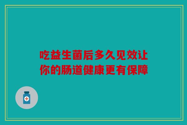 吃益生菌后多久见效让你的肠道健康更有保障