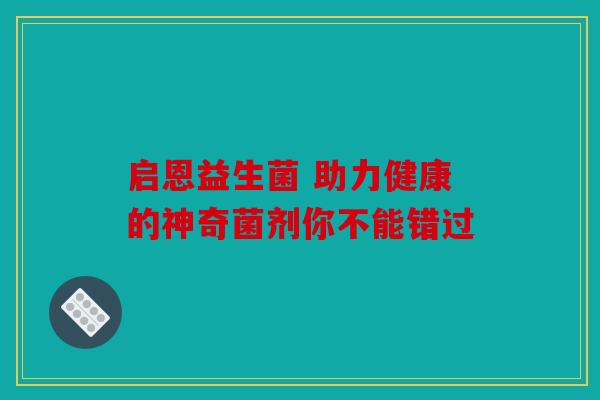 启恩益生菌 助力健康的神奇菌剂你不能错过 启恩益生菌 助力健康的神奇菌剂你不能错过
