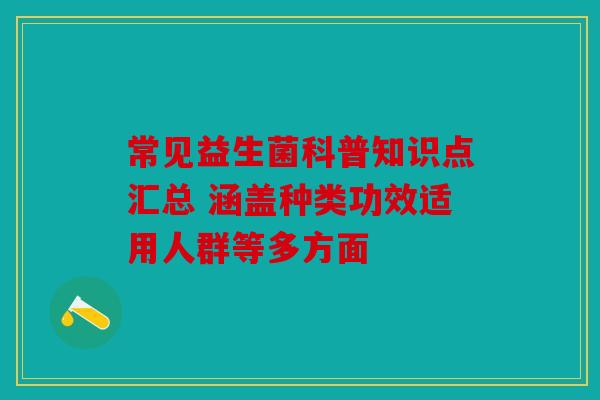 常见益生菌科普知识点汇总 涵盖种类功效适用人群等多方面