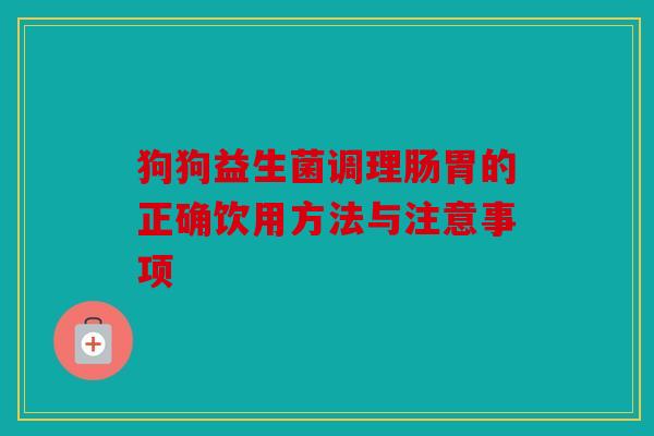 狗狗益生菌调理肠胃的正确饮用方法与注意事项 狗狗益生菌调理肠胃的正确饮用方法与注意事项