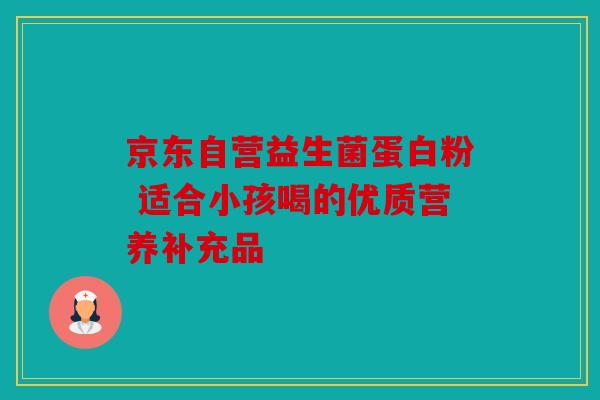 京东自营益生菌蛋白粉 适合小孩喝的优质营养补充品