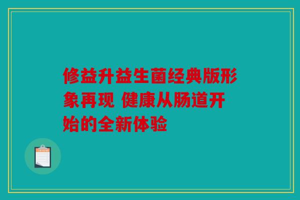 修益升益生菌经典版形象再现 健康从肠道开始的全新体验