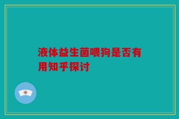 液体益生菌喂狗是否有用知乎探讨 液体益生菌喂狗是否有用知乎探讨