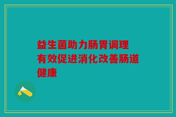 益生菌助力肠胃调理 有效促进消化改善肠道健康
