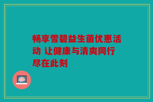 畅享雪碧益生菌优惠活动 让健康与清爽同行尽在此刻