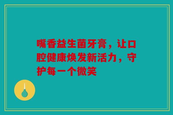 嘴香益生菌牙膏，让口腔健康焕发新活力，守护每一个微笑