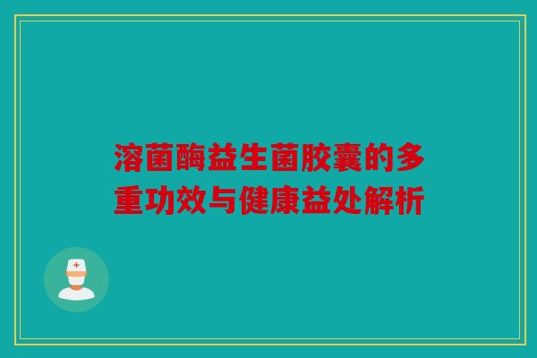 溶菌酶益生菌胶囊的多重功效与健康益处解析 溶菌酶益生菌胶囊的多重功效与健康益处解析
