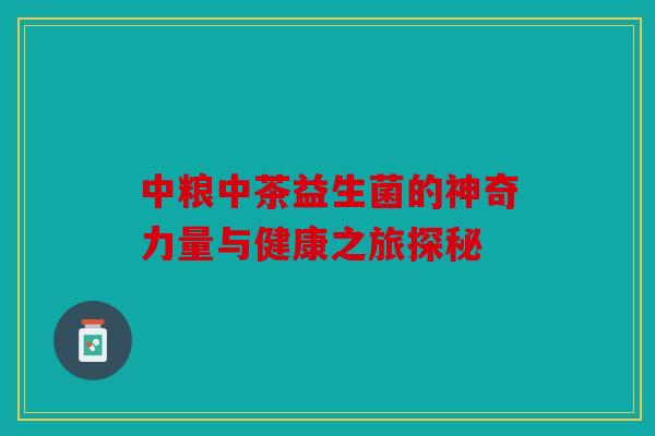中粮中茶益生菌的神奇力量与健康之旅探秘 中粮中茶益生菌的神奇力量与健康之旅探秘