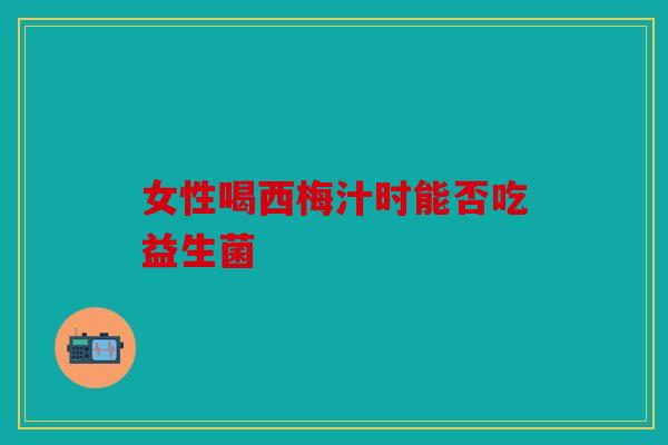 女性喝西梅汁时能否吃益生菌