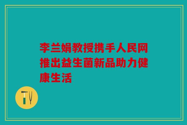 李兰娟教授携手人民网推出益生菌新品助力健康生活