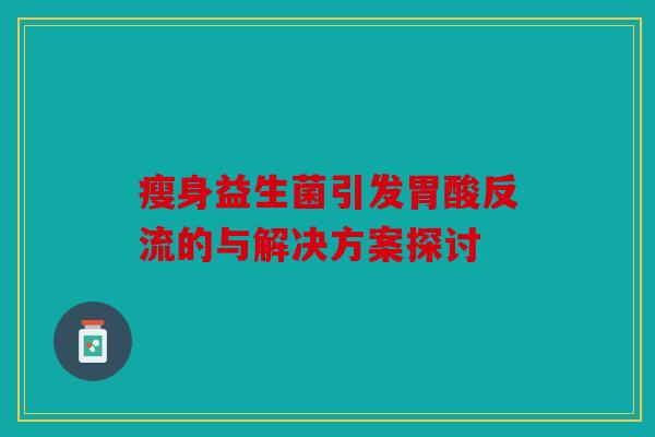 瘦身益生菌引发胃酸反流的与解决方案探讨