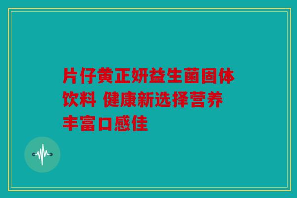 片仔黄正妍益生菌固体饮料 健康新选择营养丰富口感佳 片仔黄正妍益生菌固体饮料 健康新选择营养丰富口感佳