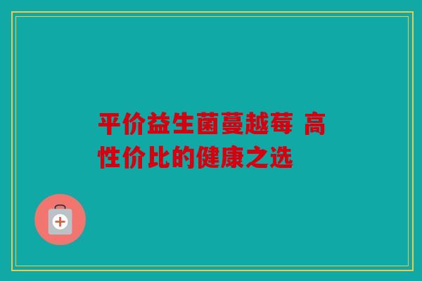 平价益生菌蔓越莓 高性价比的健康之选