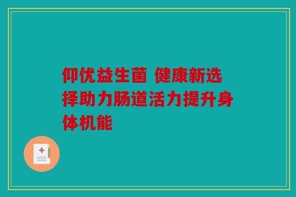 仰优益生菌 健康新选择助力肠道活力提升身体机能
