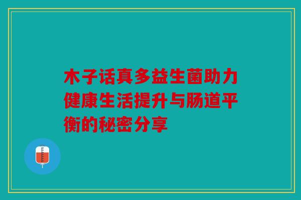 木子话真多益生菌助力健康生活提升与肠道平衡的秘密分享