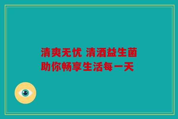 清爽无忧 清酒益生菌助你畅享生活每一天